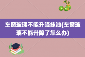 车窗玻璃不能升降抹油(车窗玻璃不能升降了怎么办)