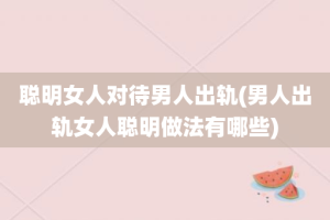 聪明女人对待男人出轨(男人出轨女人聪明做法有哪些)