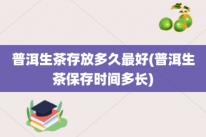 普洱生茶存放多久最好(普洱生茶保存时间多长)