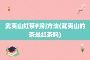 武夷山红茶判别方法(武夷山的茶是红茶吗)