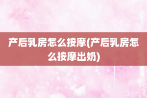 产后乳房怎么按摩(产后乳房怎么按摩出奶)