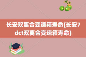 长安双离合变速箱寿命(长安7dct双离合变速箱寿命)
