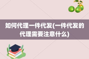 如何代理一件代发(一件代发的代理需要注意什么)