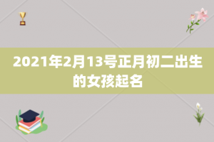 2021年2月13号正月初二出生的女孩起名