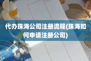 代办珠海公司注册流程(珠海如何申请注册公司)