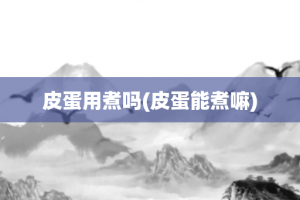 皮蛋用煮吗(皮蛋能煮嘛)