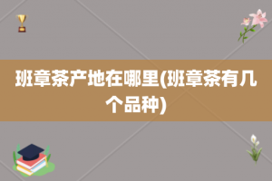 班章茶产地在哪里(班章茶有几个品种)