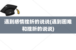 遇到感情挫折的说说(遇到困难和挫折的说说)