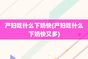 产妇吃什么下奶快(产妇吃什么下奶快又多)