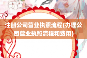 注册公司营业执照流程(办理公司营业执照流程和费用)
