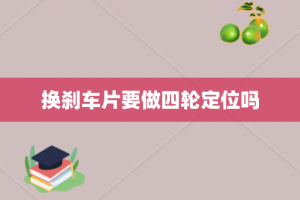 换刹车片要做四轮定位吗