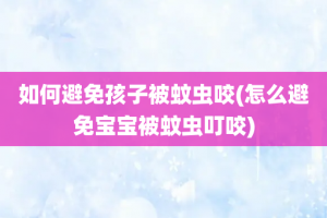 如何避免孩子被蚊虫咬(怎么避免宝宝被蚊虫叮咬)