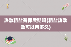 热敷粗盐有保质期吗(粗盐热敷盐可以用多久)