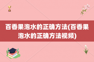 百香果泡水的正确方法(百香果泡水的正确方法视频)