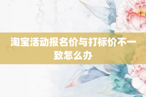 淘宝活动报名价与打标价不一致怎么办