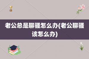 老公总是聊骚怎么办(老公聊骚该怎么办)