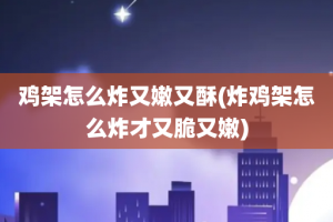 鸡架怎么炸又嫩又酥(炸鸡架怎么炸才又脆又嫩)