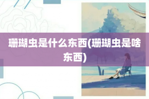 珊瑚虫是什么东西(珊瑚虫是啥东西)