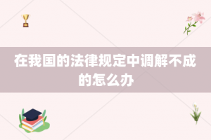 在我国的法律规定中调解不成的怎么办