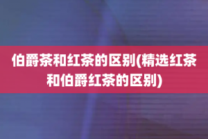 伯爵茶和红茶的区别(精选红茶和伯爵红茶的区别)