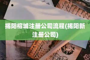 揭阳榕城注册公司流程(揭阳新注册公司)