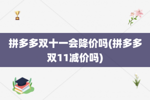 拼多多双十一会降价吗(拼多多双11减价吗)