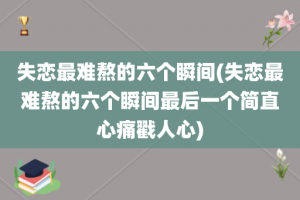 失恋最难熬的六个瞬间(失恋最难熬的六个瞬间最后一个简直心痛戳人心)