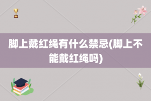 脚上戴红绳有什么禁忌(脚上不能戴红绳吗)