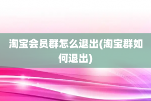 淘宝会员群怎么退出(淘宝群如何退出)