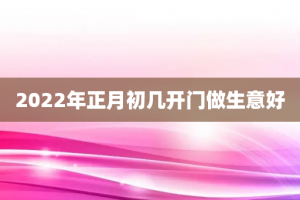 2022年正月初几开门做生意好
