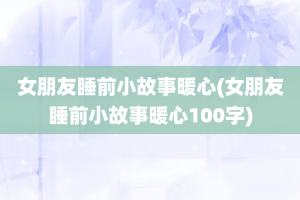 女朋友睡前小故事暖心(女朋友睡前小故事暖心100字)