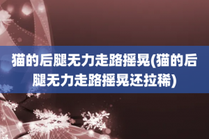 猫的后腿无力走路摇晃(猫的后腿无力走路摇晃还拉稀)