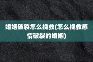 婚姻破裂怎么挽救(怎么挽救感情破裂的婚姻)