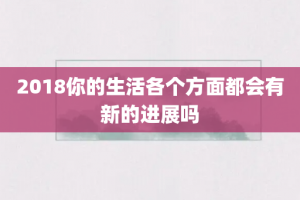 2018你的生活各个方面都会有新的进展吗