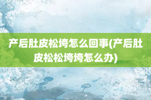 产后肚皮松垮怎么回事(产后肚皮松松垮垮怎么办)