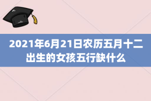 2021年6月21日农历五月十二出生的女孩五行缺什么