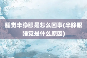 睡觉半睁眼是怎么回事(半睁眼睡觉是什么原因)