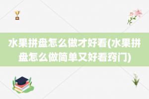 水果拼盘怎么做才好看(水果拼盘怎么做简单又好看窍门)