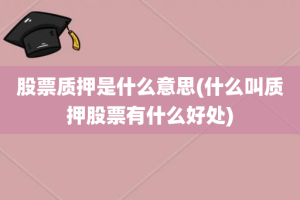 股票质押是什么意思(什么叫质押股票有什么好处)