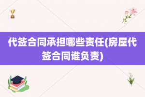 代签合同承担哪些责任(房屋代签合同谁负责)