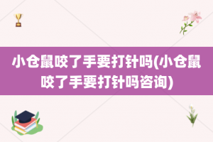 小仓鼠咬了手要打针吗(小仓鼠咬了手要打针吗咨询)