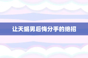 让天蝎男后悔分手的绝招