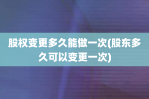 股权变更多久能做一次(股东多久可以变更一次)