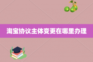 淘宝协议主体变更在哪里办理