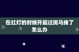 在红灯的时候开超过斑马线了怎么办