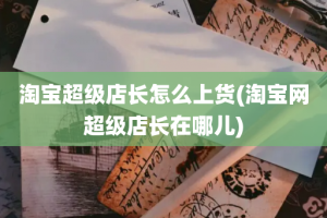 淘宝超级店长怎么上货(淘宝网超级店长在哪儿)