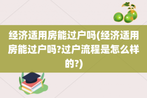 经济适用房能过户吗(经济适用房能过户吗?过户流程是怎么样的?)