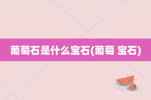 葡萄石是什么宝石(葡萄 宝石)