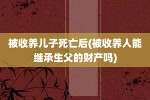 被收养儿子死亡后(被收养人能继承生父的财产吗)