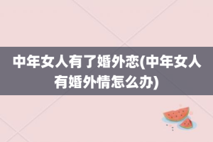 中年女人有了婚外恋(中年女人有婚外情怎么办)